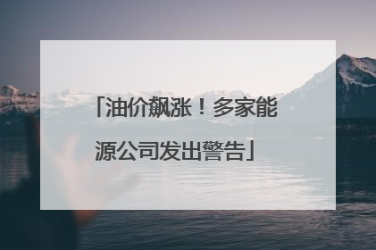 油价飙涨！多家能源公司发出警告