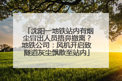 沈阳一地铁站内有烟尘冒出人员捂鼻撤离？地铁公司：风机开启致隧道灰尘飘散至站内