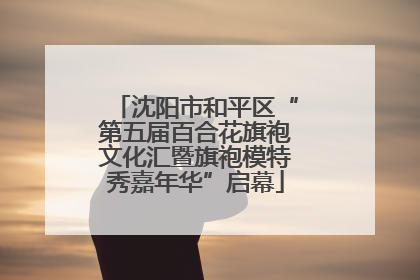 沈阳市和平区“第五届百合花旗袍文化汇暨旗袍模特秀嘉年华”启幕
