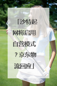 沙特起网将启用自营模式？京东物流回应