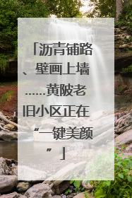 沥青铺路、壁画上墙……黄陂老旧小区正在“一键美颜”