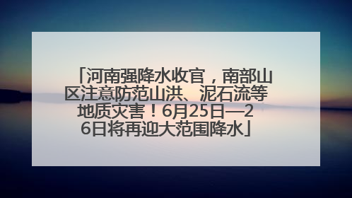 河南强降水收官，南部山区注意防范山洪、泥石流等地质灾害！6月25日—26日将再迎大范围降水