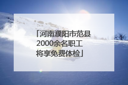 河南濮阳市范县2000余名职工将享免费体检