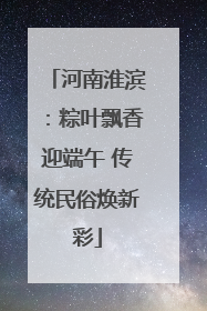 河南淮滨：粽叶飘香迎端午 传统民俗焕新彩