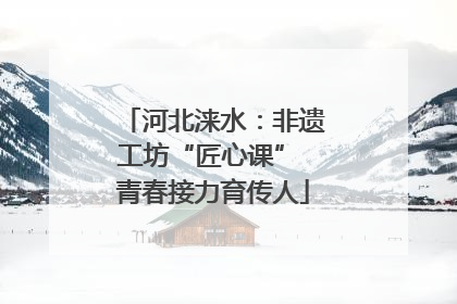 河北涞水：非遗工坊“匠心课” 青春接力育传人