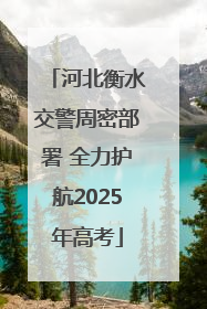 河北衡水交警周密部署 全力护航2025年高考