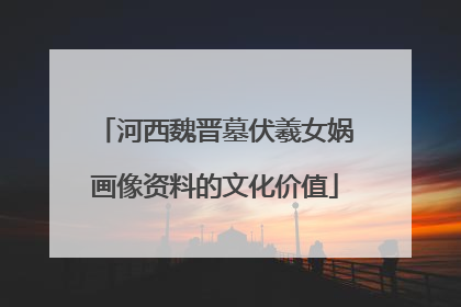 河西魏晋墓伏羲女娲画像资料的文化价值
