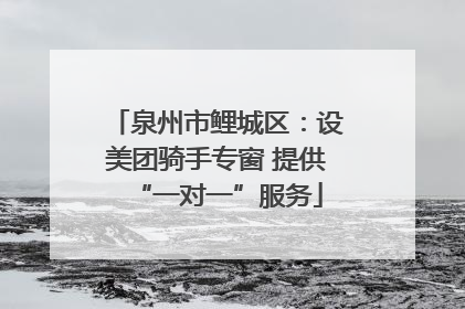 泉州市鲤城区：设美团骑手专窗 提供“一对一”服务