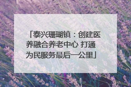 泰兴珊瑚镇：创建医养融合养老中心 打通为民服务最后一公里