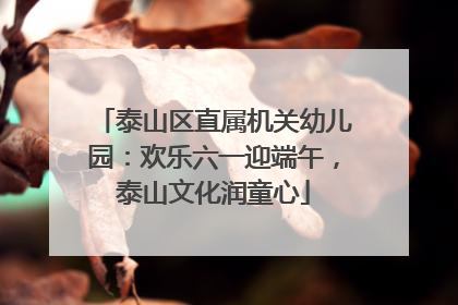 泰山区直属机关幼儿园：欢乐六一迎端午，泰山文化润童心