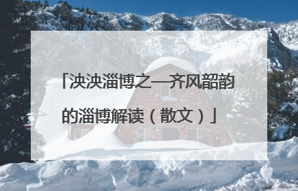 泱泱淄博之—齐风韶韵的淄博解读（散文）