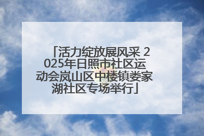 活力绽放展风采 2025年日照市社区运动会岚山区中楼镇娄家湖社区专场举行