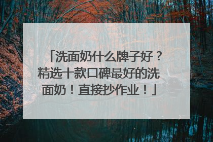 洗面奶什么牌子好？精选十款口碑最好的洗面奶！直接抄作业！