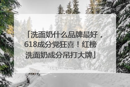 洗面奶什么品牌最好，618成分党狂喜！红榜洗面奶成分吊打大牌