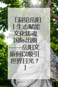 洞见岳阳丨生态赋能 文化铸魂 国际出圈——岳阳文旅何以吸引世界目光？