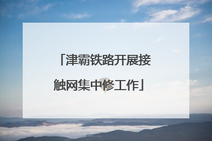 津霸铁路开展接触网集中修工作