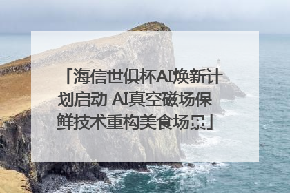 海信世俱杯AI焕新计划启动 AI真空磁场保鲜技术重构美食场景