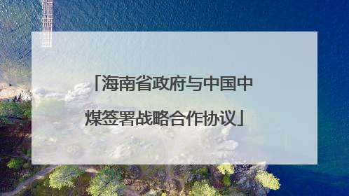 海南省政府与中国中煤签署战略合作协议