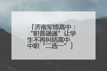 济南军博高中：“职普融通”让学生不再纠结高中、中职“二选一”
