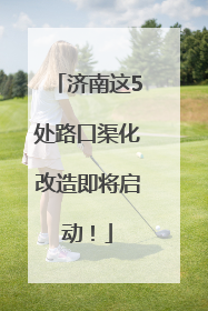 济南这5处路口渠化改造即将启动！