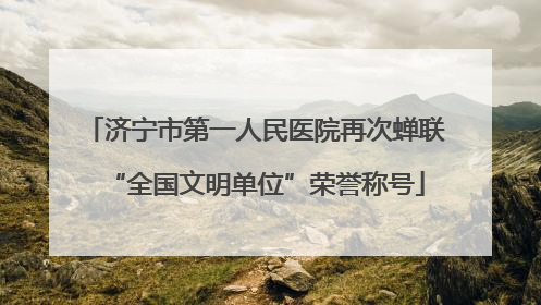 济宁市第一人民医院再次蝉联“全国文明单位”荣誉称号