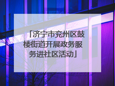 济宁市兖州区鼓楼街道开展政务服务进社区活动