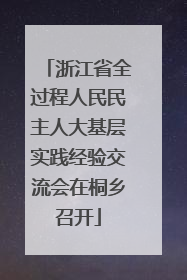 浙江省全过程人民民主人大基层实践经验交流会在桐乡召开