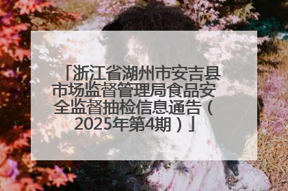 浙江省湖州市安吉县市场监督管理局食品安全监督抽检信息通告（2025年第4期）