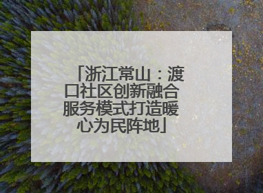 浙江常山：渡口社区创新融合服务模式打造暖心为民阵地