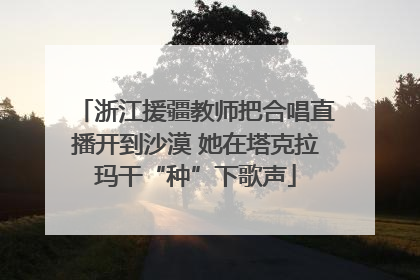 浙江援疆教师把合唱直播开到沙漠 她在塔克拉玛干“种”下歌声