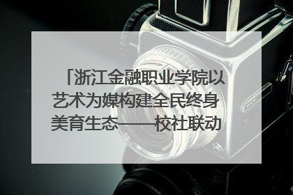 浙江金融职业学院以艺术为媒构建全民终身美育生态——校社联动共谱美育新篇章