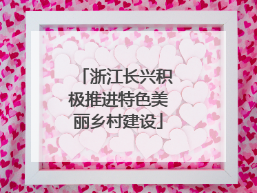 浙江长兴积极推进特色美丽乡村建设