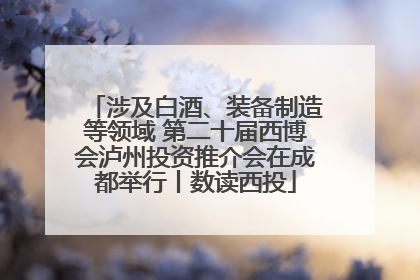 涉及白酒、装备制造等领域 第二十届西博会泸州投资推介会在成都举行丨数读西投