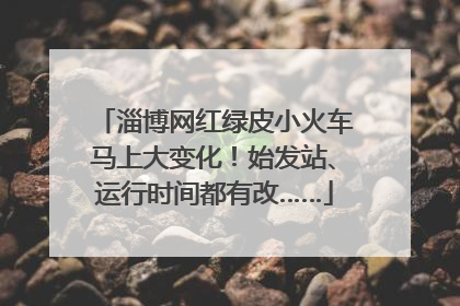 淄博网红绿皮小火车马上大变化！始发站、运行时间都有改……