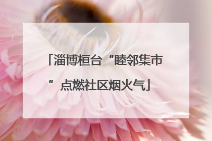 淄博桓台“睦邻集市”点燃社区烟火气