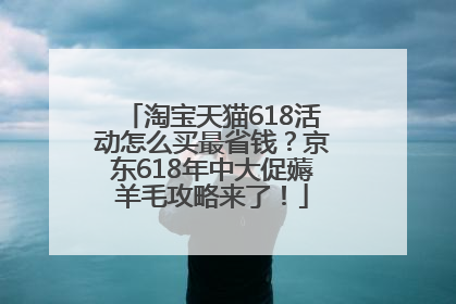 淘宝天猫618活动怎么买最省钱？京东618年中大促薅羊毛攻略来了！