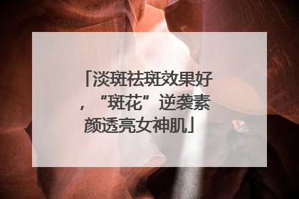 淡斑祛斑效果好，“斑花”逆袭素颜透亮女神肌
