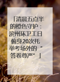 清晨五点半的橙色守护：滨州环卫工日俯身20次托举考场外的“答卷尊严”
