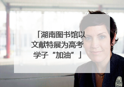 湖南图书馆以文献特展为高考学子“加油”