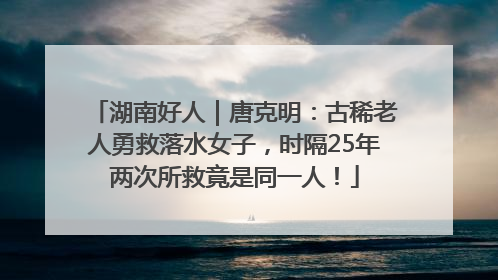 湖南好人｜唐克明：古稀老人勇救落水女子，时隔25年两次所救竟是同一人！