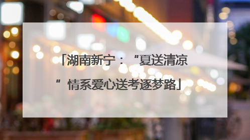 湖南新宁：“夏送清凉”情系爱心送考逐梦路