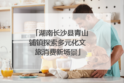 湖南长沙县青山铺镇探索多元化文旅消费新场景