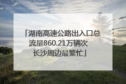 湖南高速公路出入口总流量860.21万辆次 长沙周边最繁忙
