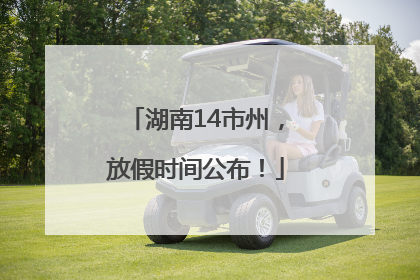 湖南14市州，放假时间公布！