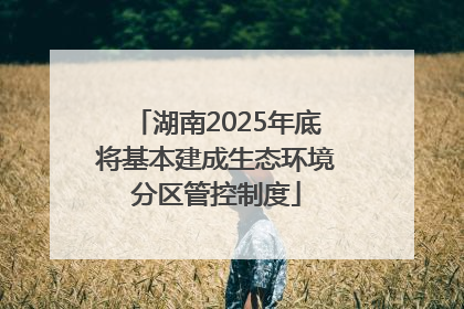 湖南2025年底将基本建成生态环境分区管控制度