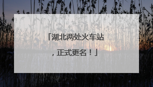湖北两处火车站，正式更名！