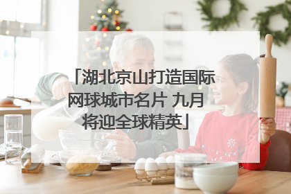 湖北京山打造国际网球城市名片 九月将迎全球精英