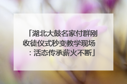 湖北大鼓名家付群刚收徒仪式秒变教学现场：活态传承薪火不断