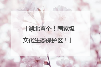 湖北首个！国家级文化生态保护区！