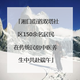 湘口街道双塔社区150余名居民在传统民俗中医养生中共赴端午